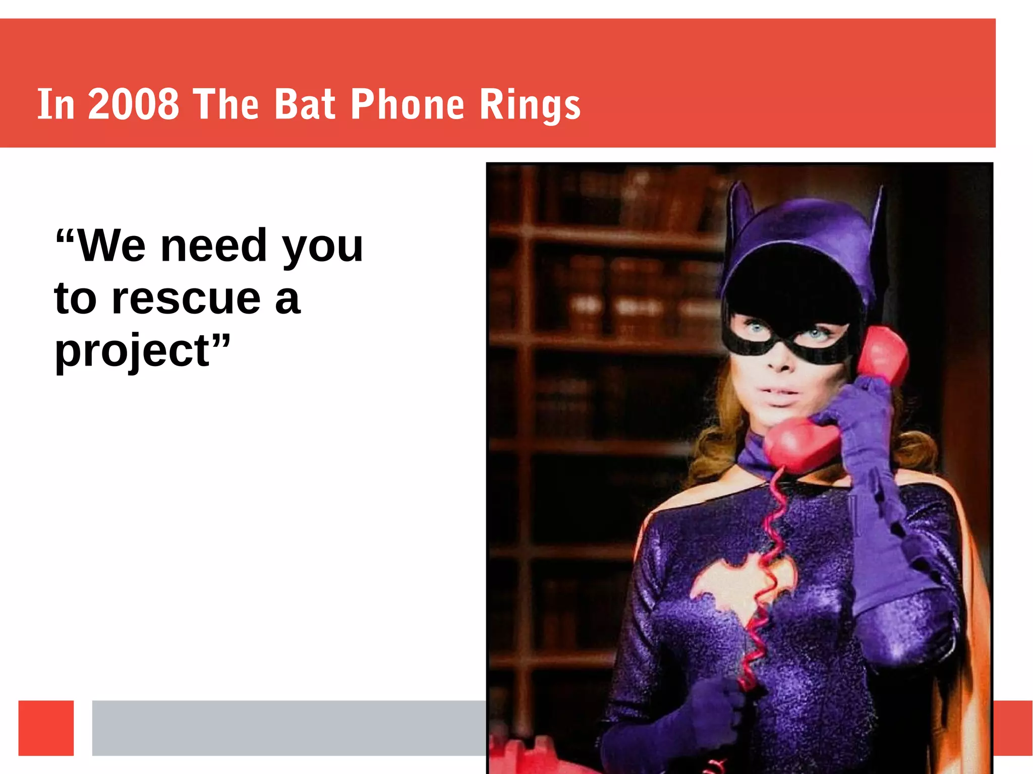 In 2008 The Bat Phone Rings
“We need you
to rescue a
project”
 