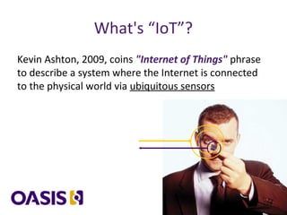 What's “IoT”?
Kevin Ashton, 2009, coins "Internet of Things" phrase
to describe a system where the Internet is connected
to the physical world via ubiquitous sensors
 
