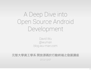 A Deep Dive into
       Open Source Android
          Development
                      David Wu
                      @wuman
                  blog.wu-man.com


   Taipei Google Technology User Group (2013/01/02)
  Taipei Open Source Software User Group (2012/12/18)
元智大學資工學系 開放源碼於行動終端之發展講座 (2012/12/07)

                                                        1
 