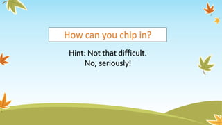 How can you chip in?
Hint: Not that difficult.
No, seriously!
 