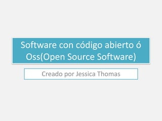 Software con código abierto ó 
Oss(Open Source Software) 
Creado por Jessica Thomas 
 