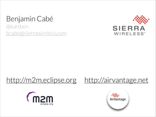 Benjamin Cabé
@kartben
bcabe@sierrawireless.com

http://m2m.eclipse.org

http://airvantage.net

 