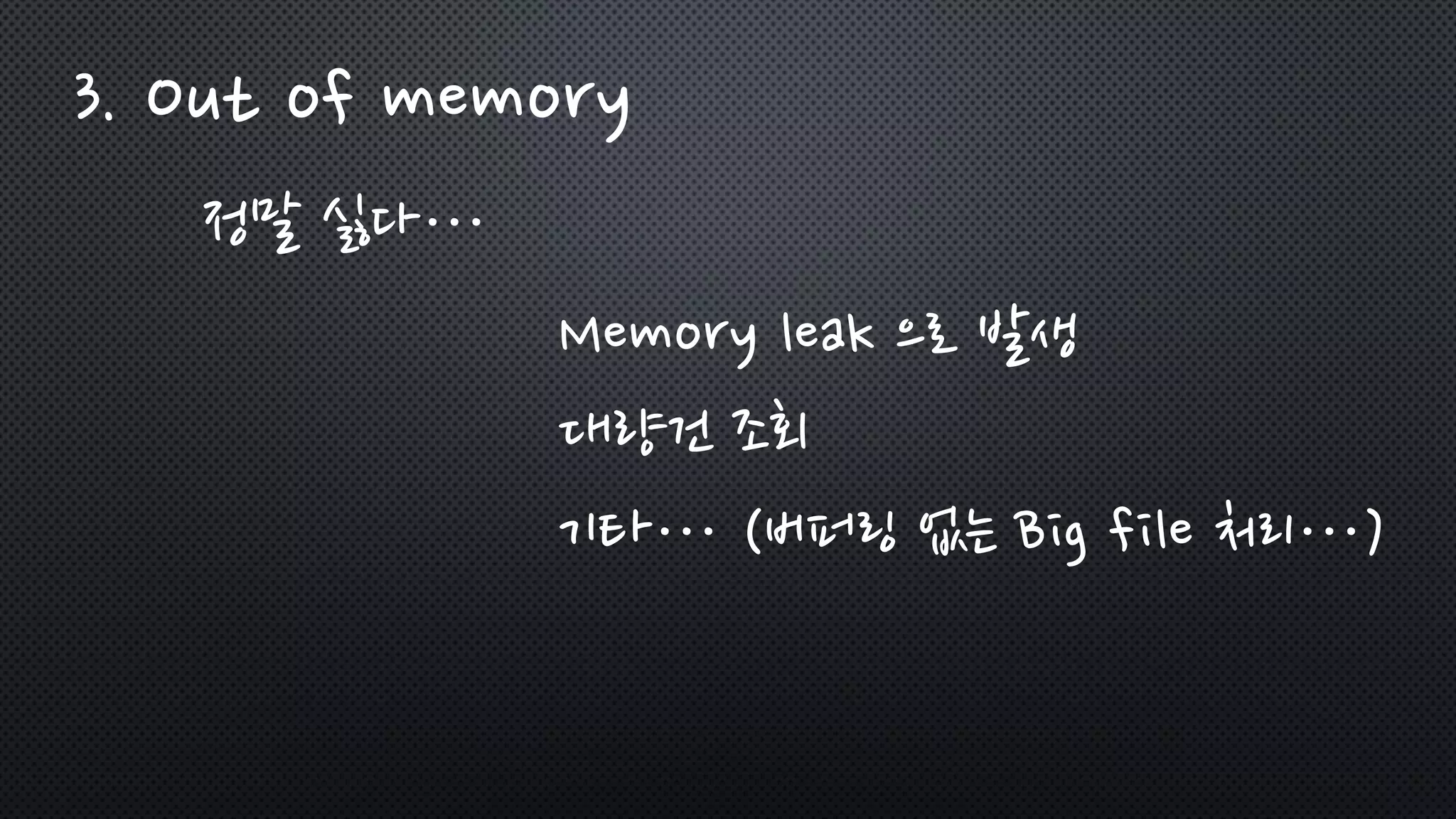 3. Out of memory
정말 싫다…
Memory leak 으로 발생
대량건 조회
기타… (버퍼링 없는 Big file 처리…)
 