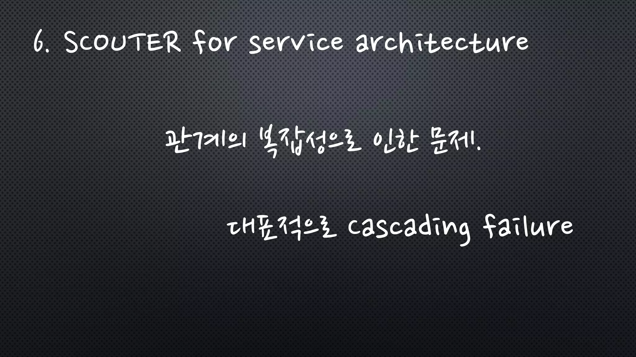 관계의 복잡성으로 인한 문제.
대표적으로 Cascading failure
6. SCOUTER for service architecture
 