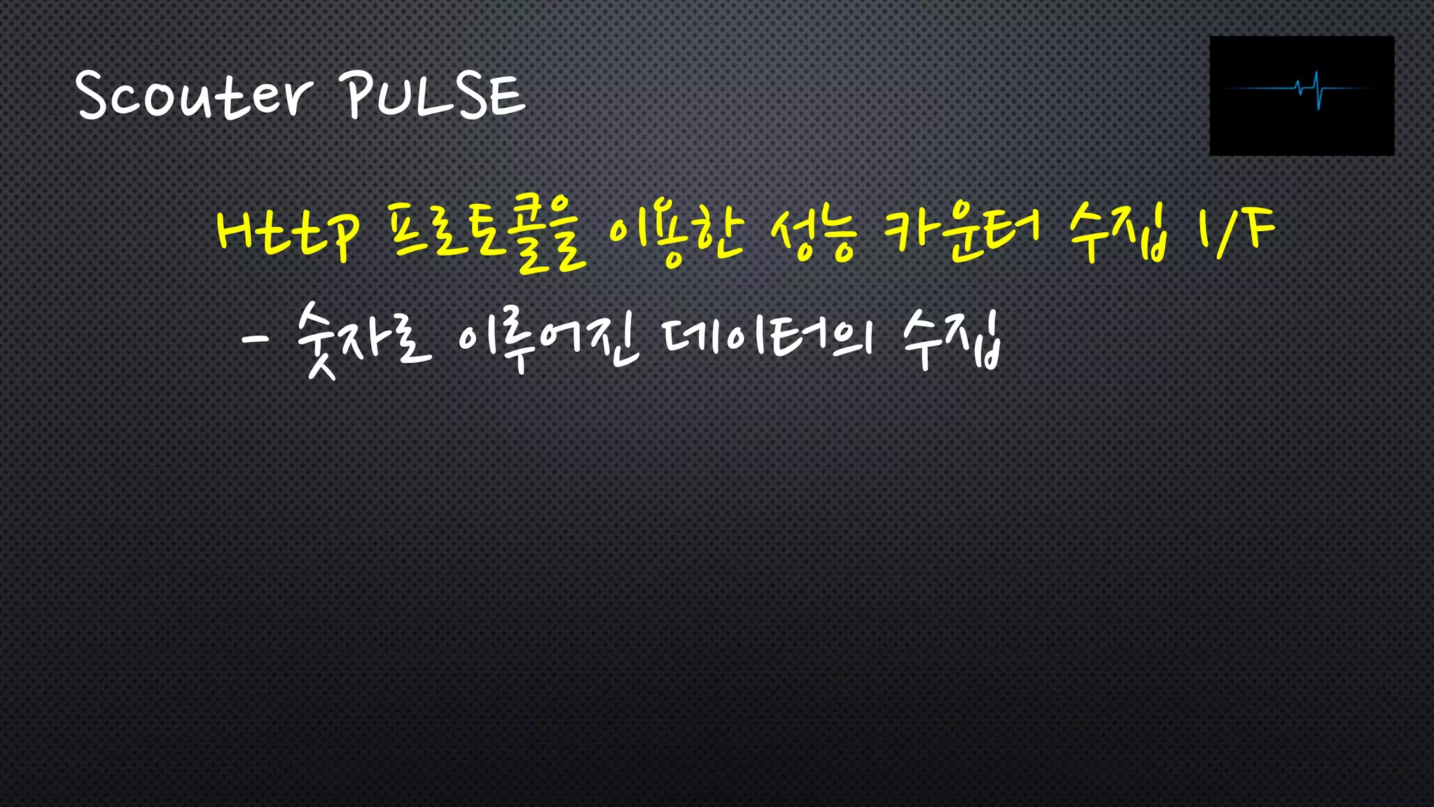 Http 프로토콜을 이용한 성능 카운터 수집 I/F
- 숫자로 이루어진 데이터의 수집
Scouter PULSE
 