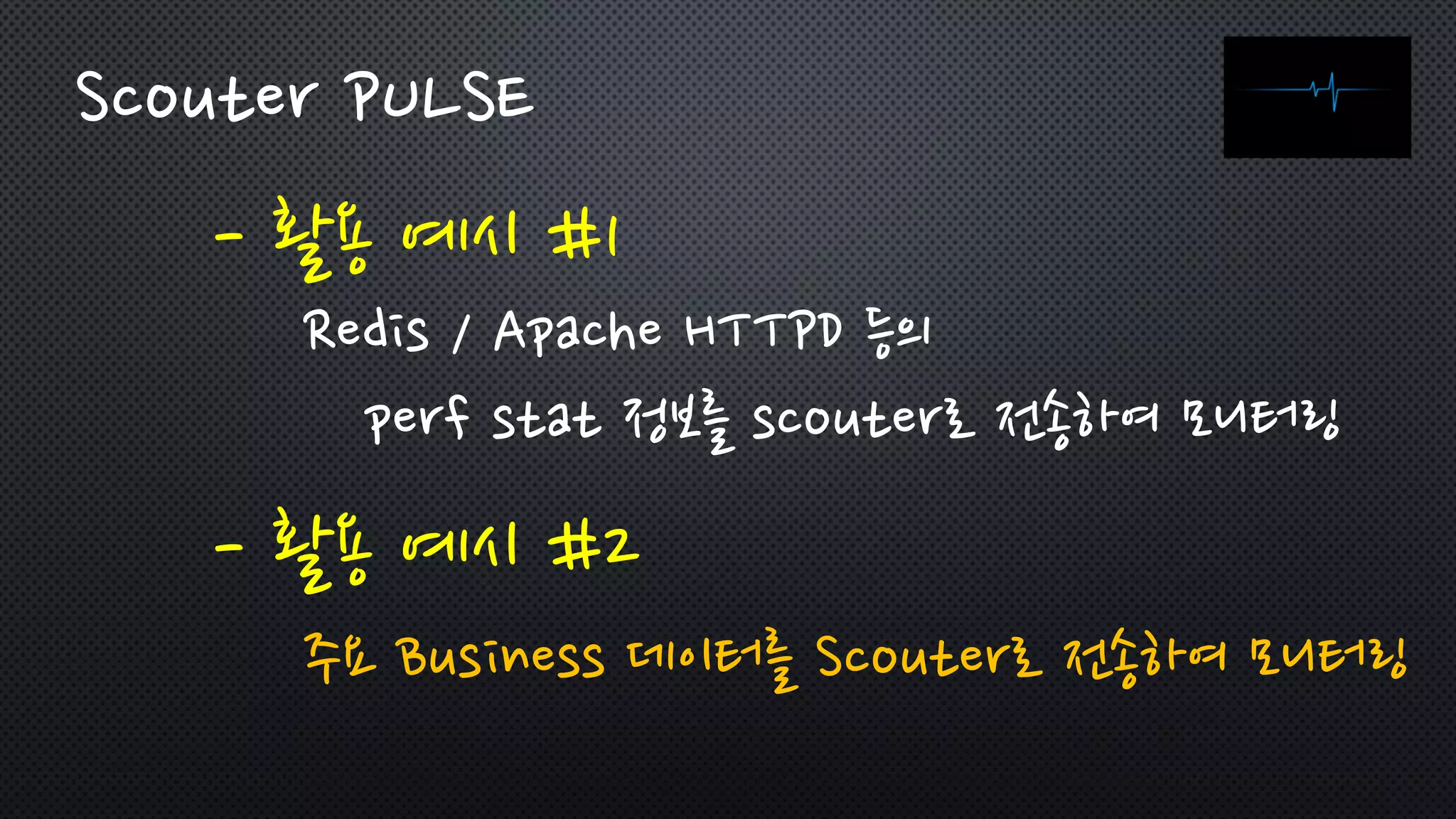 - 활용 예시 #1
Scouter PULSE
Redis / Apache HTTPD 등의
perf stat 정보를 scouter로 전송하여 모니터링
- 활용 예시 #2
주요 Business 데이터를 Scouter로 전송하여 모니터링
 