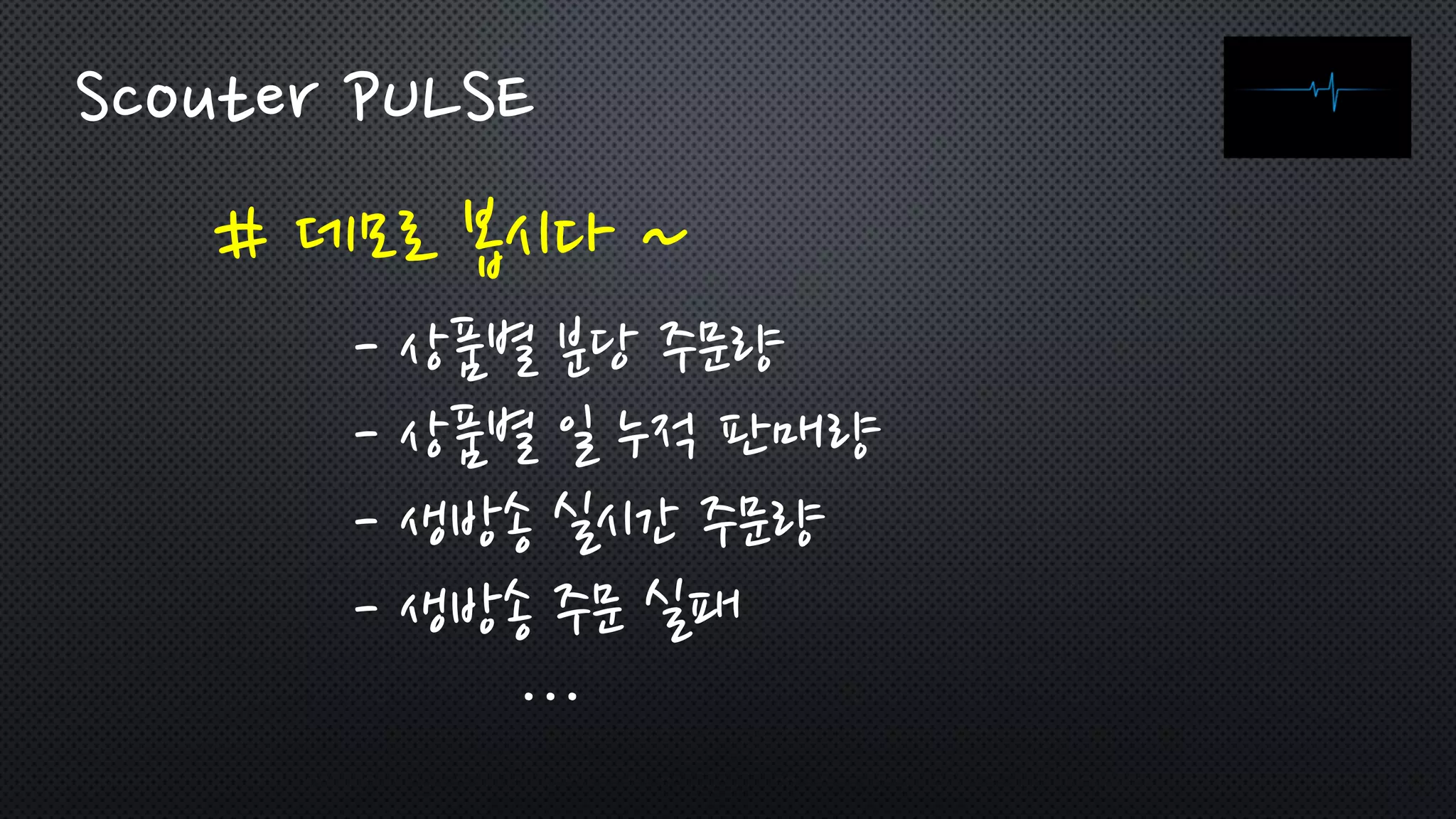 # 데모로 봅시다 ~
Scouter PULSE
- 상품별 분당 주문량
- 상품별 일 누적 판매량
- 생방송 실시간 주문량
- 생방송 주문 실패
…
 