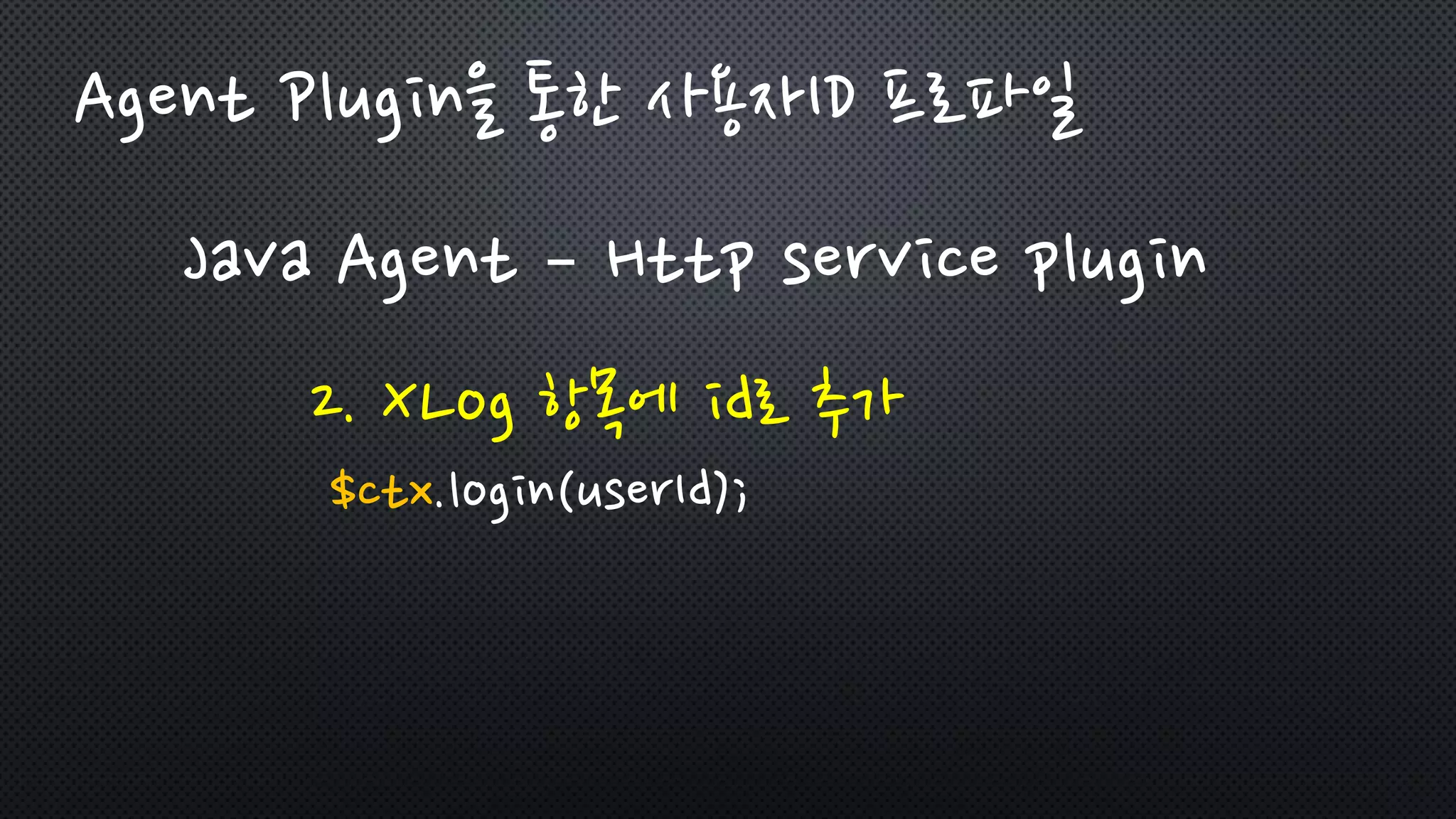 Java Agent – Http service plugin
2. XLog 항목에 id로 추가
$ctx.login(userId);
Agent Plugin을 통한 사용자ID 프로파일
 