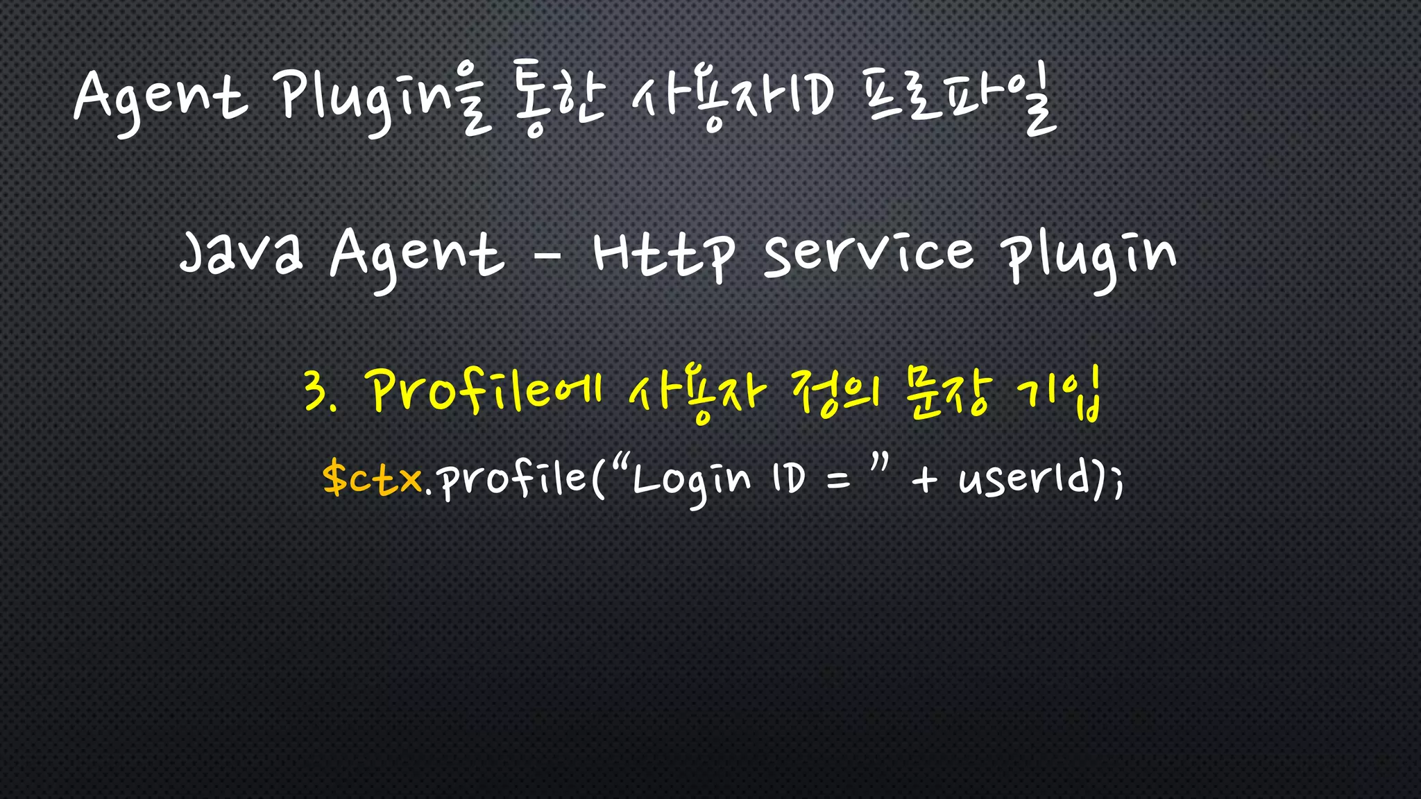 Java Agent – Http service plugin
3. Profile에 사용자 정의 문장 기입
$ctx.profile(“Login ID = ” + userId);
Agent Plugin을 통한 사용자ID 프로파일
 