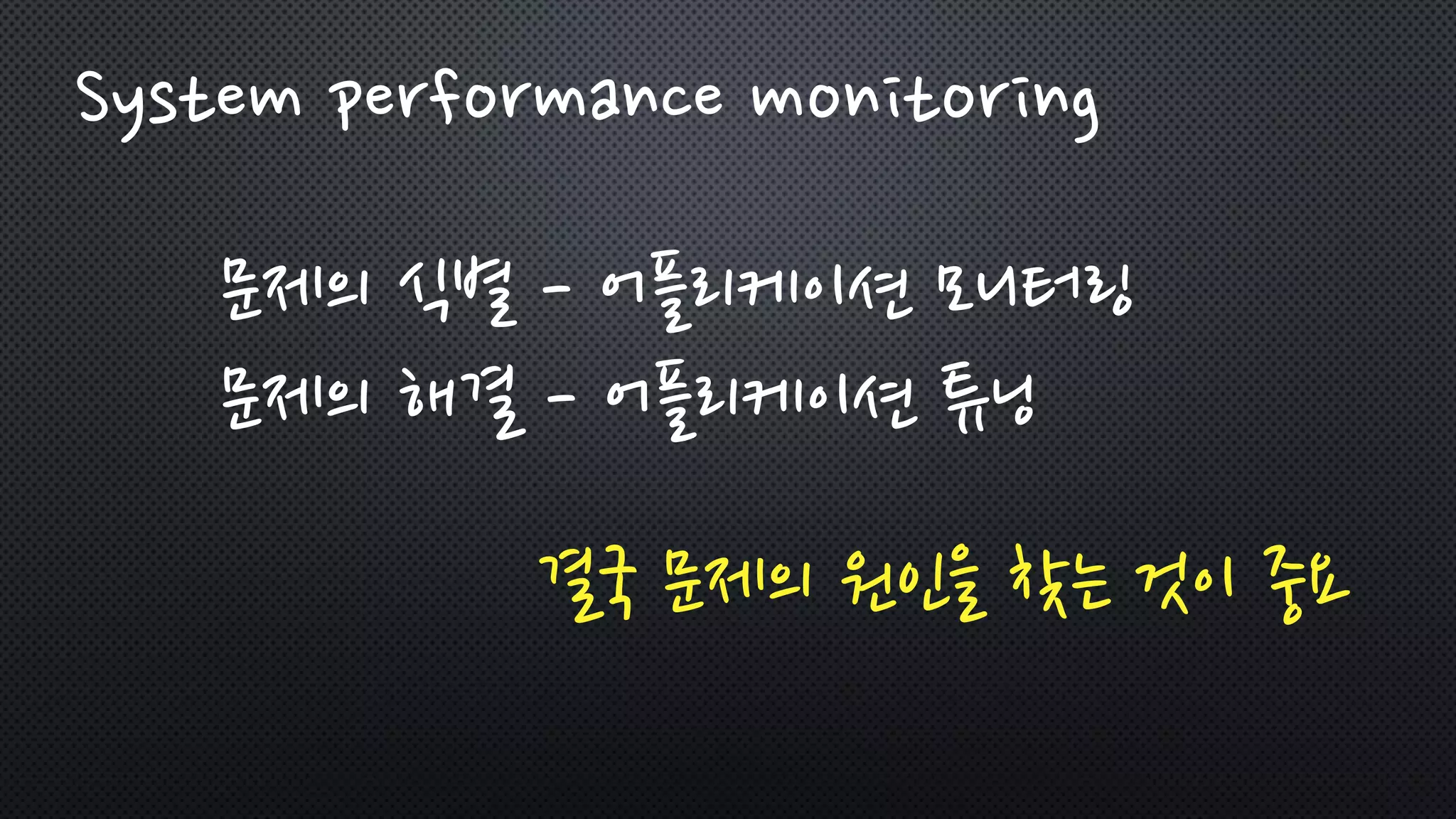 문제의 식별 - 어플리케이션 모니터링
문제의 해결 - 어플리케이션 튜닝
결국 문제의 원인을 찾는 것이 중요
System performance monitoring
 