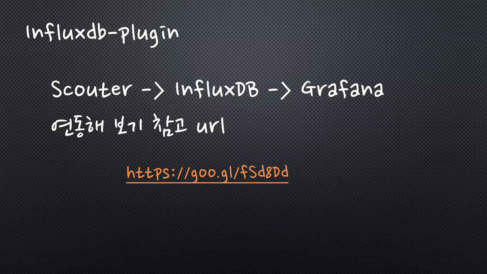 Influxdb-plugin
Scouter -> InfluxDB -> Grafana
연동해 보기 참고 url
https://goo.gl/fSd8Dd
 