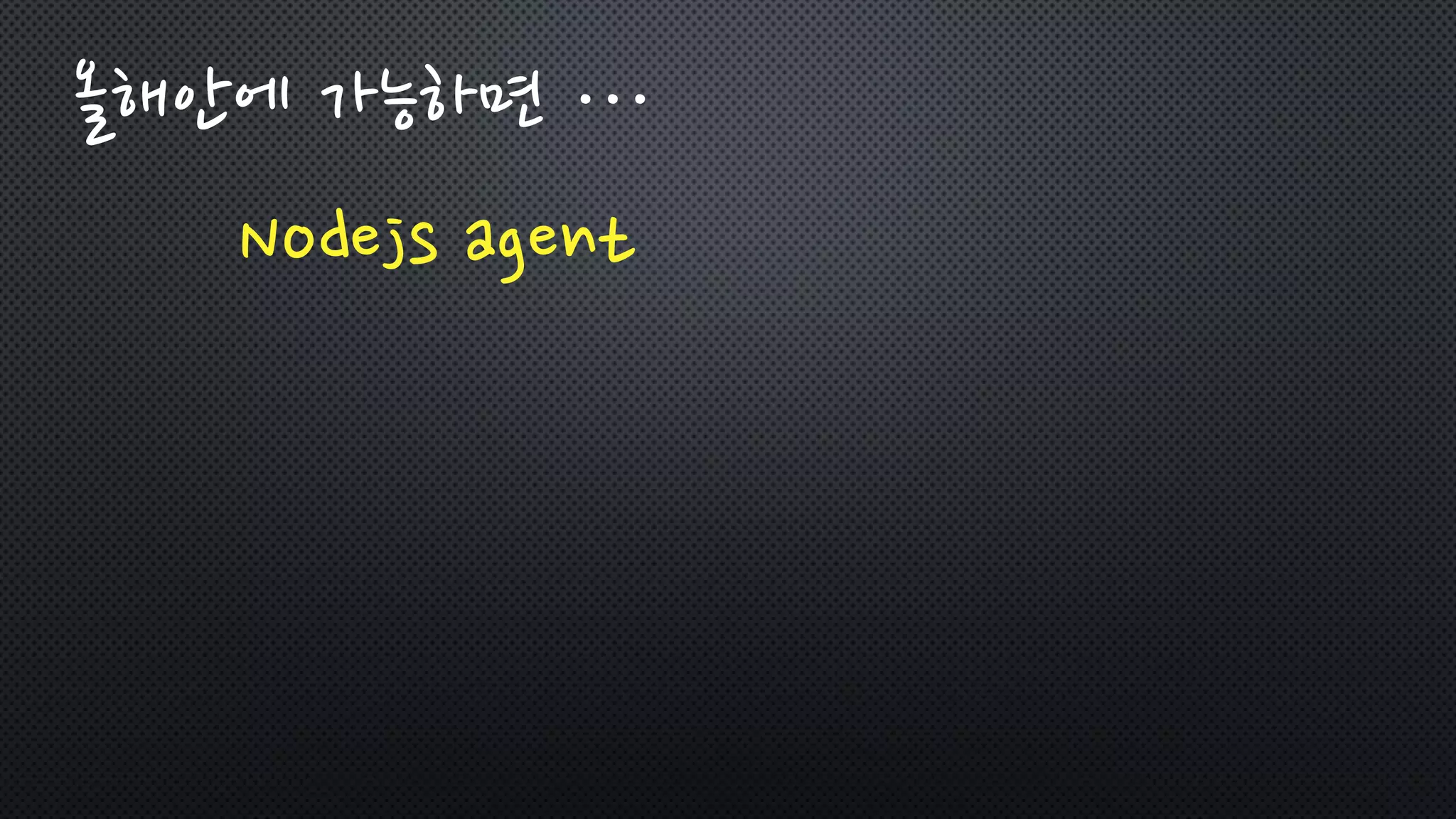올해안에 가능하면 …
Nodejs agent
 