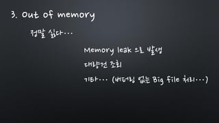 3. Out of memory
정말 싫다…
Memory leak 으로 발생
대량건 조회
기타… (버퍼링 없는 Big file 처리…)
 