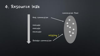 4. Resource leak
Get Connection
Connection Pool
Release connection
execute
execute
excecute
Missing !
 