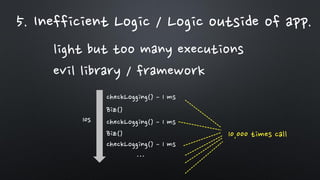 5. Inefficient Logic / Logic outside of app.
light but too many executions
evil library / framework
checkLogging() – 1 ms
10s checkLogging() – 1 ms
checkLogging() – 1 ms
Biz()
Biz()
…
10,000 times call
 