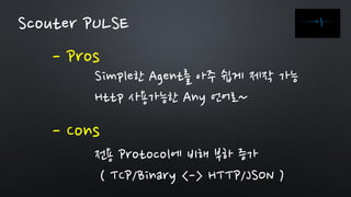 - Pros
Scouter PULSE
- Cons
Simple한 Agent를 아주 쉽게 제작 가능
Http 사용가능한 Any 언어로~
전용 Protocol에 비해 부하 증가
( TCP/Binary <-> HTTP/JSON )
 