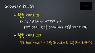- 활용 예시 #1
Scouter PULSE
Redis / Apache HTTPD 등의
perf stat 정보를 scouter로 전송하여 모니터링
- 활용 예시 #2
주요 Business 데이터를 Scouter로 전송하여 모니터링
 