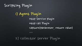 1) Agent Plugin
2) Collector server Plugin
Scripting Plugin
Http Service plugin
Http Call Plugin
Capture(parameter, return value)
…
 