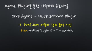 Java Agent – Http service plugin
3. Profile에 사용자 정의 문장 기입
$ctx.profile(“Login ID = ” + userId);
Agent Plugin을 통한 사용자ID 프로파일
 