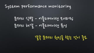 문제의 식별 - 어플리케이션 모니터링
문제의 해결 - 어플리케이션 튜닝
결국 문제의 원인을 찾는 것이 중요
System performance monitoring
 
