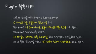 사용자 요청을 받는 Front Service에서
1) 테넌트ID를 추출하여 프로파일 하고
Backend 2) Service로 호출시 테넌트ID를 전달하고 싶다.
Backend Service들 에서도
3) 전달된 테넌트 ID를 프로파일 하고 지속적으로 전달하고 싶다.
그리고 특정 프로파일 정보는 4) 자체 집계 시스템으로 모으고 싶다.
Plugin 활용사례
 
