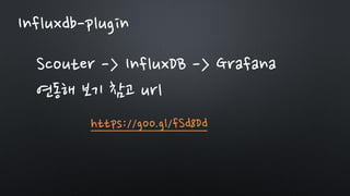 Influxdb-plugin
Scouter -> InfluxDB -> Grafana
연동해 보기 참고 url
https://goo.gl/fSd8Dd
 