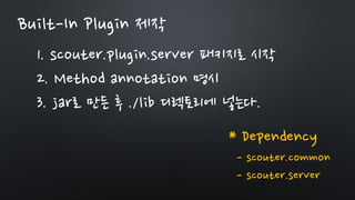 Built-In Plugin 제작
1. scouter.plugin.server 패키지로 시작
2. Method annotation 명시
3. jar로 만든 후 ./lib 디렉토리에 넣는다.
* Dependency
- scouter.common
- scouter.server
 