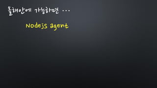 올해안에 가능하면 …
Nodejs agent
 