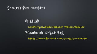 SCOUTER에 기여하기
Github
https://github.com/scouter-project/scouter
Facebook 사용자 모임
https://www.facebook.com/groups/scouterapm
 