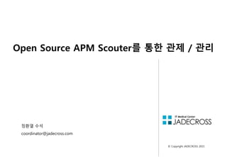 1
© Copyright JADECROSS 2015
Open Source APM Scouter를 통한 관제 / 관리
정환열 수석
coordinator@jadecross.com
 