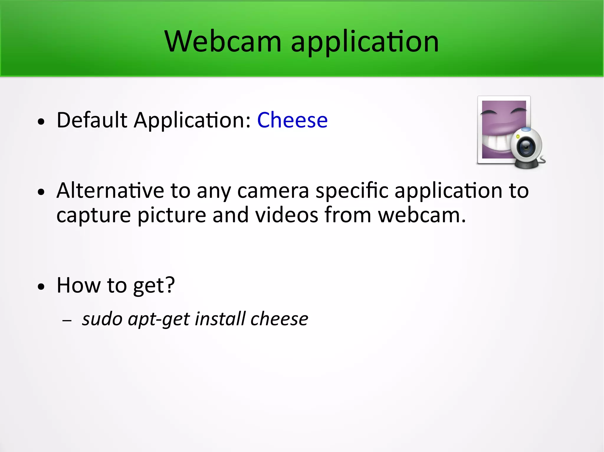 Webcam application ● Default Application: Cheese ● Alternative to any camera specific application to capture picture and videos from webcam. ● How to get? – sudo apt-get install cheese 