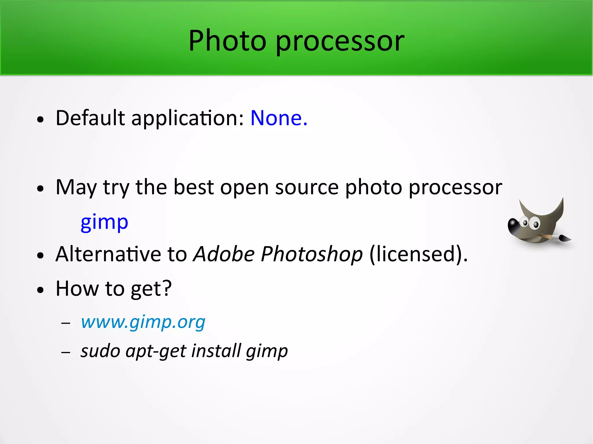 Photo processor ● Default application: None. ● May try the best open source photo processor gimp ● Alternative to Adobe Photoshop (licensed). ● How to get? – www.gimp.org – sudo apt-get install gimp 