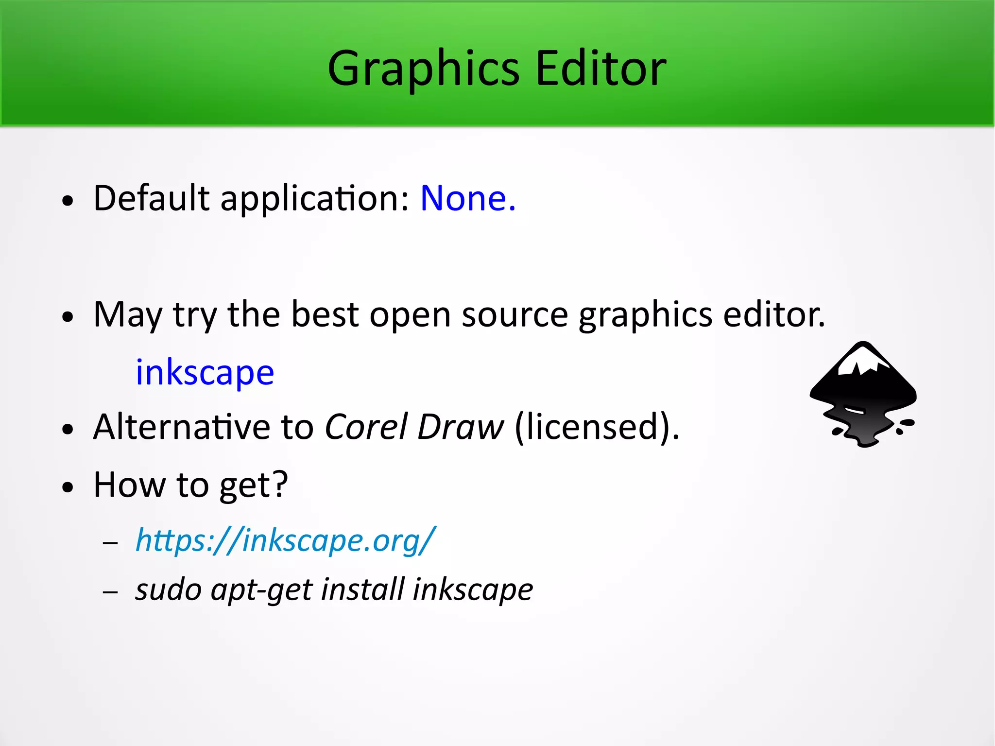 Graphics Editor ● Default application: None. ● May try the best open source graphics editor. inkscape ● Alternative to Corel Draw (licensed). ● How to get? – https://inkscape.org/ – sudo apt-get install inkscape 