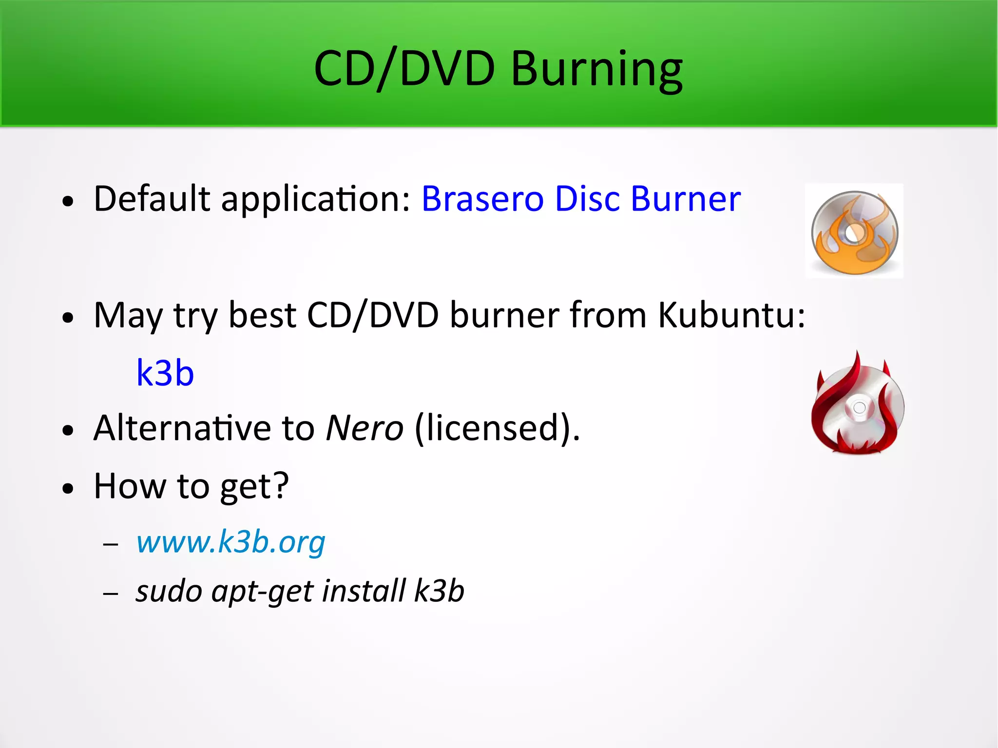 CD/DVD Burning ● Default application: Brasero Disc Burner ● May try best CD/DVD burner from Kubuntu: k3b ● Alternative to Nero (licensed). ● How to get? – www.k3b.org – sudo apt-get install k3b 