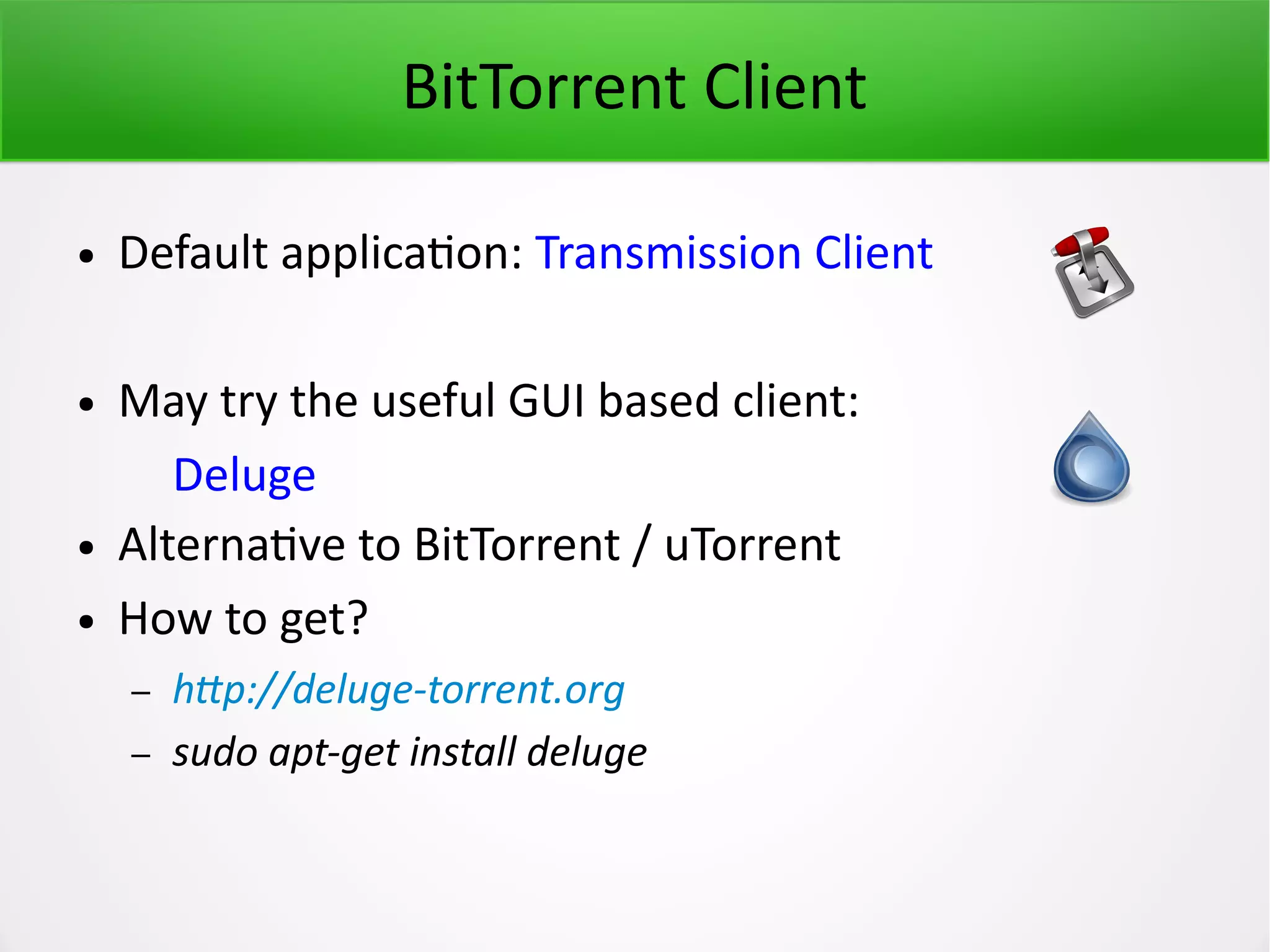 BitTorrent Client ● Default application: Transmission Client ● May try the useful GUI based client: Deluge ● Alternative to BitTorrent / uTorrent ● How to get? – http://deluge-torrent.org – sudo apt-get install deluge 