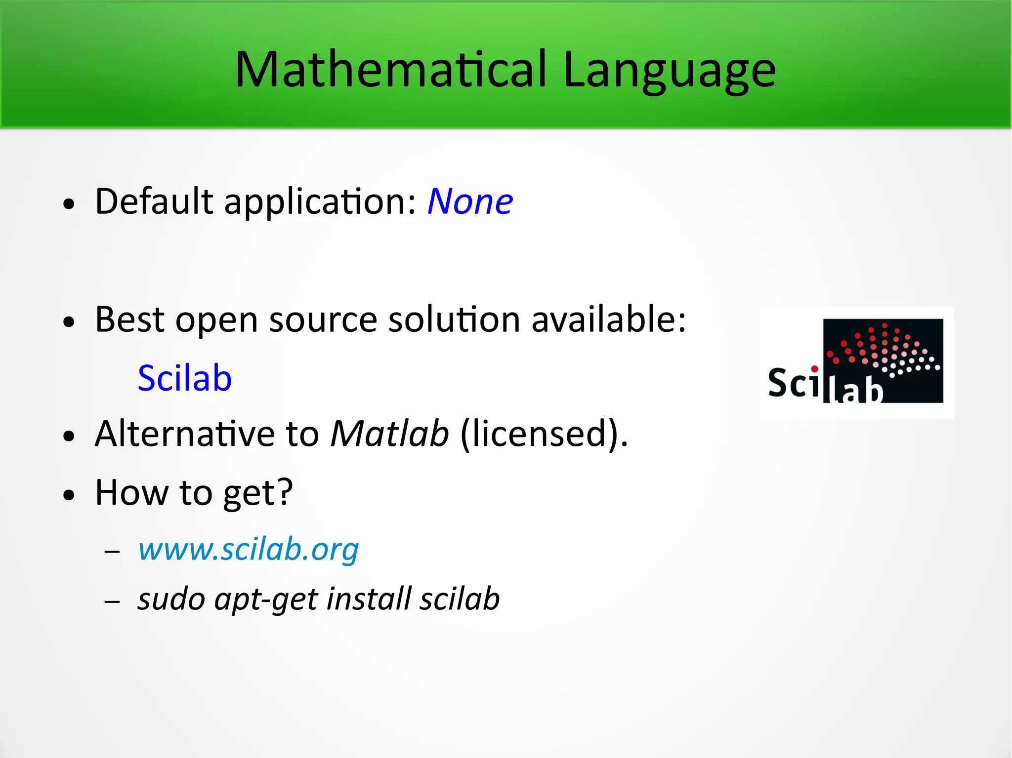 Mathematical Language ● Default application: None ● Best open source solution available: Scilab ● Alternative to Matlab (licensed). ● How to get? – www.scilab.org – sudo apt-get install scilab 