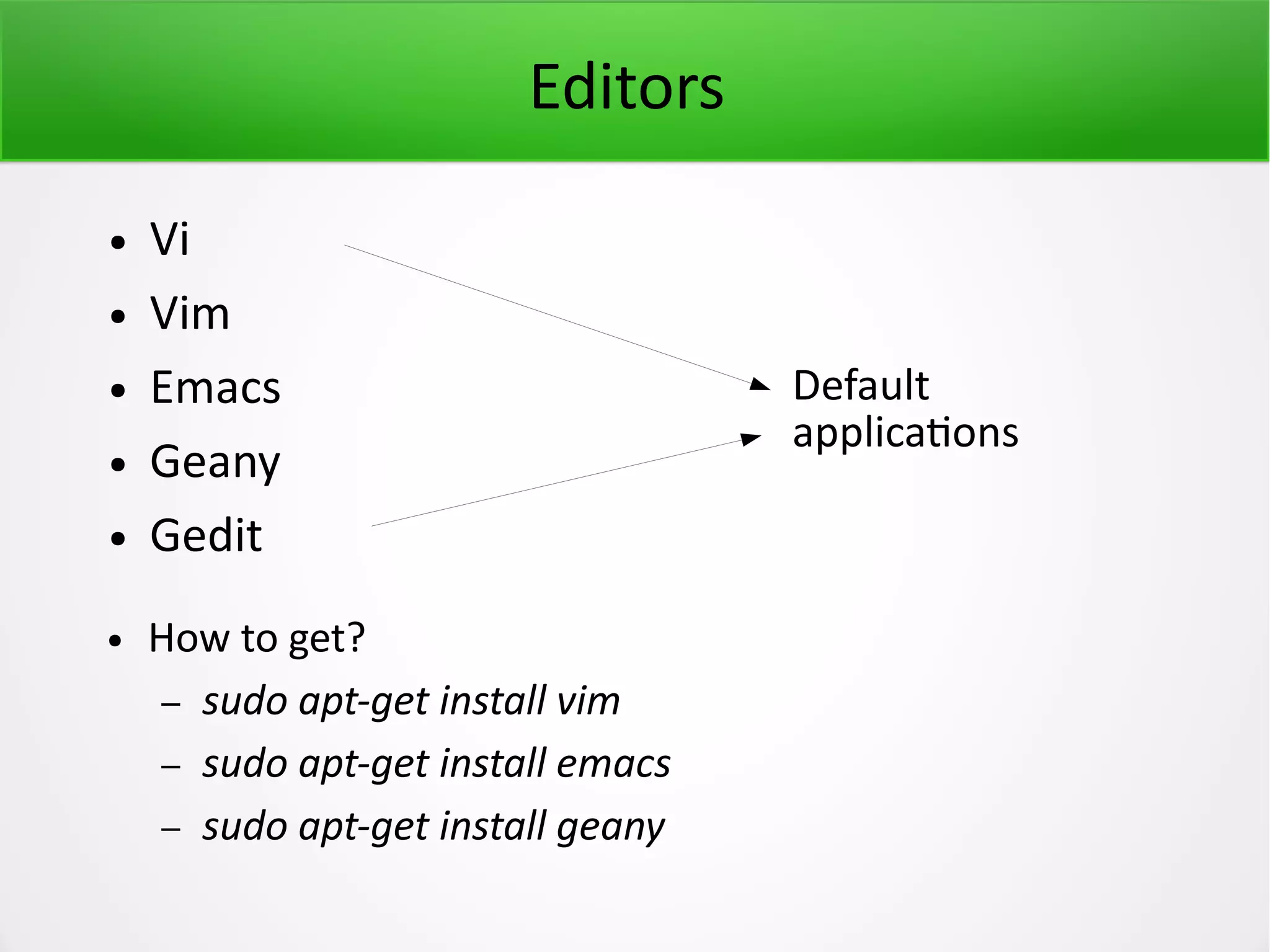 Editors ● Vi ● Vim ● Emacs ● Geany ● Gedit ● How to get? – sudo apt-get install vim – sudo apt-get install emacs – sudo apt-get install geany Default applications 