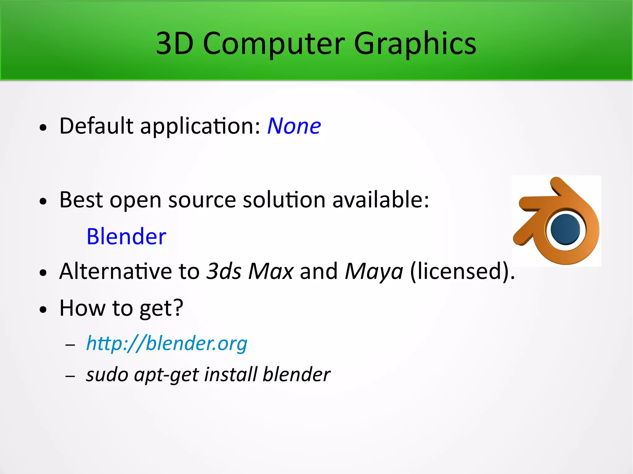 3D Computer Graphics ● Default application: None ● Best open source solution available: Blender ● Alternative to 3ds Max and Maya (licensed). ● How to get? – http://blender.org – sudo apt-get install blender 