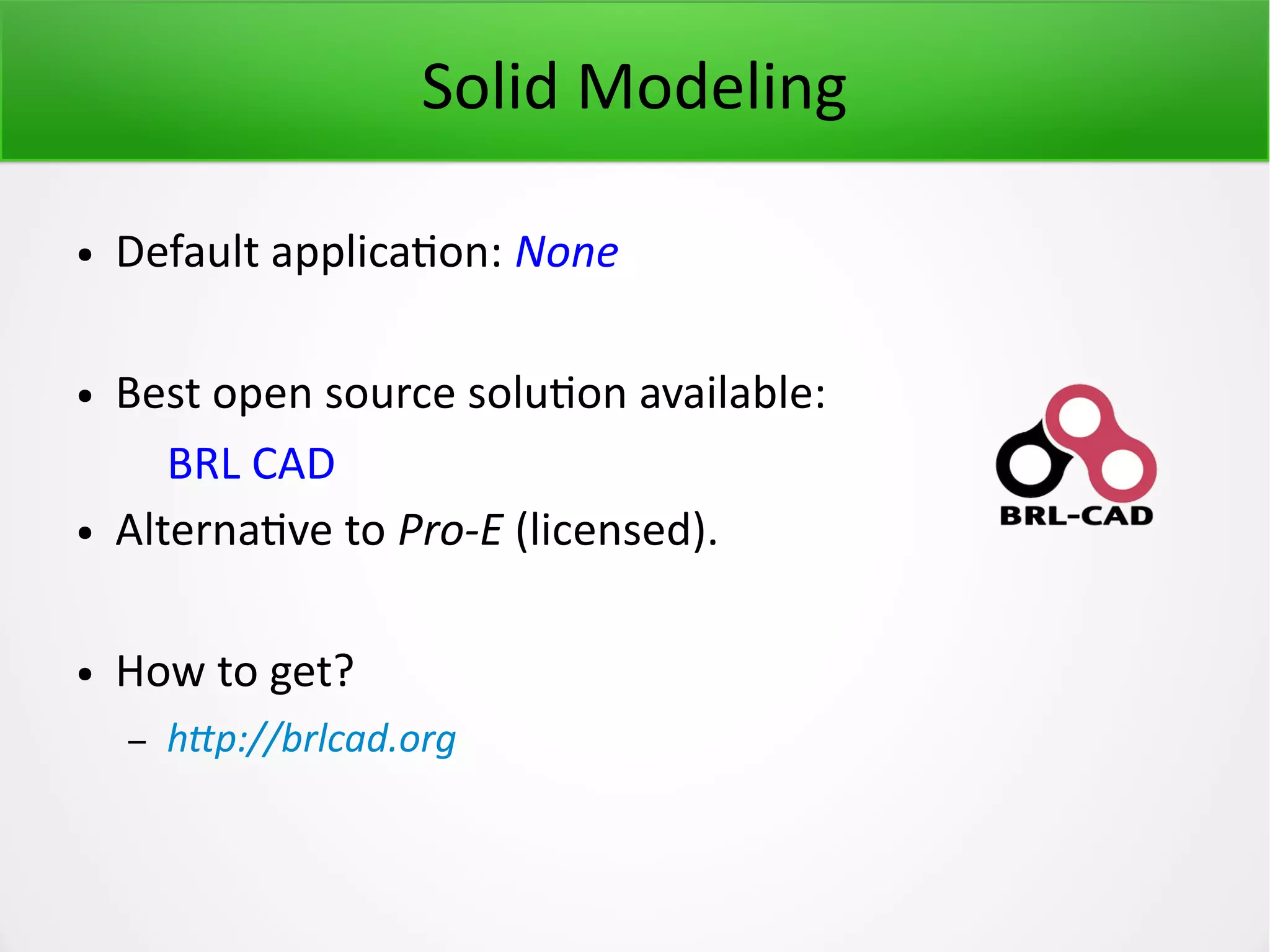 Solid Modeling ● Default application: None ● Best open source solution available: BRL CAD ● Alternative to Pro-E (licensed). ● How to get? – http://brlcad.org 