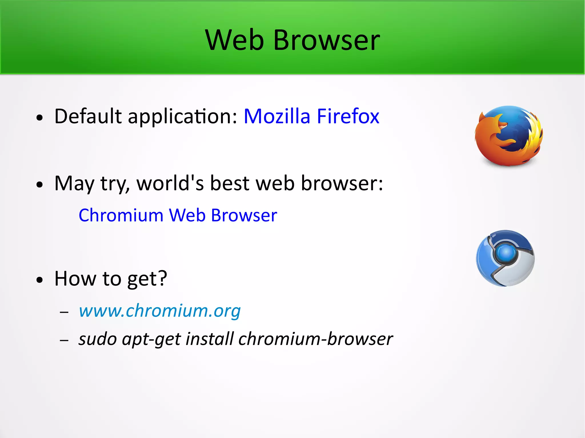 Web Browser ● Default application: Mozilla Firefox ● May try, world's best web browser: Chromium Web Browser ● How to get? – www.chromium.org – sudo apt-get install chromium-browser 