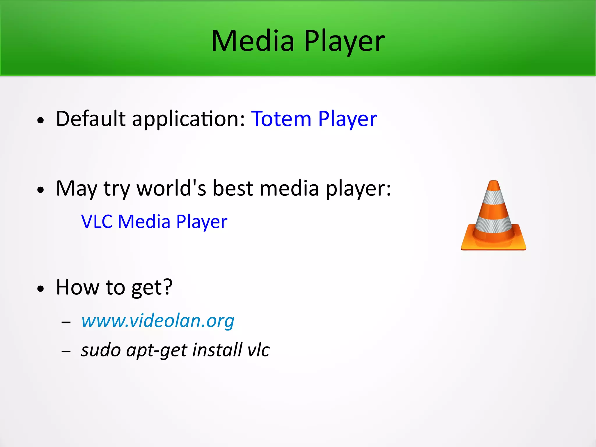 Media Player ● Default application: Totem Player ● May try world's best media player: VLC Media Player ● How to get? – www.videolan.org – sudo apt-get install vlc 