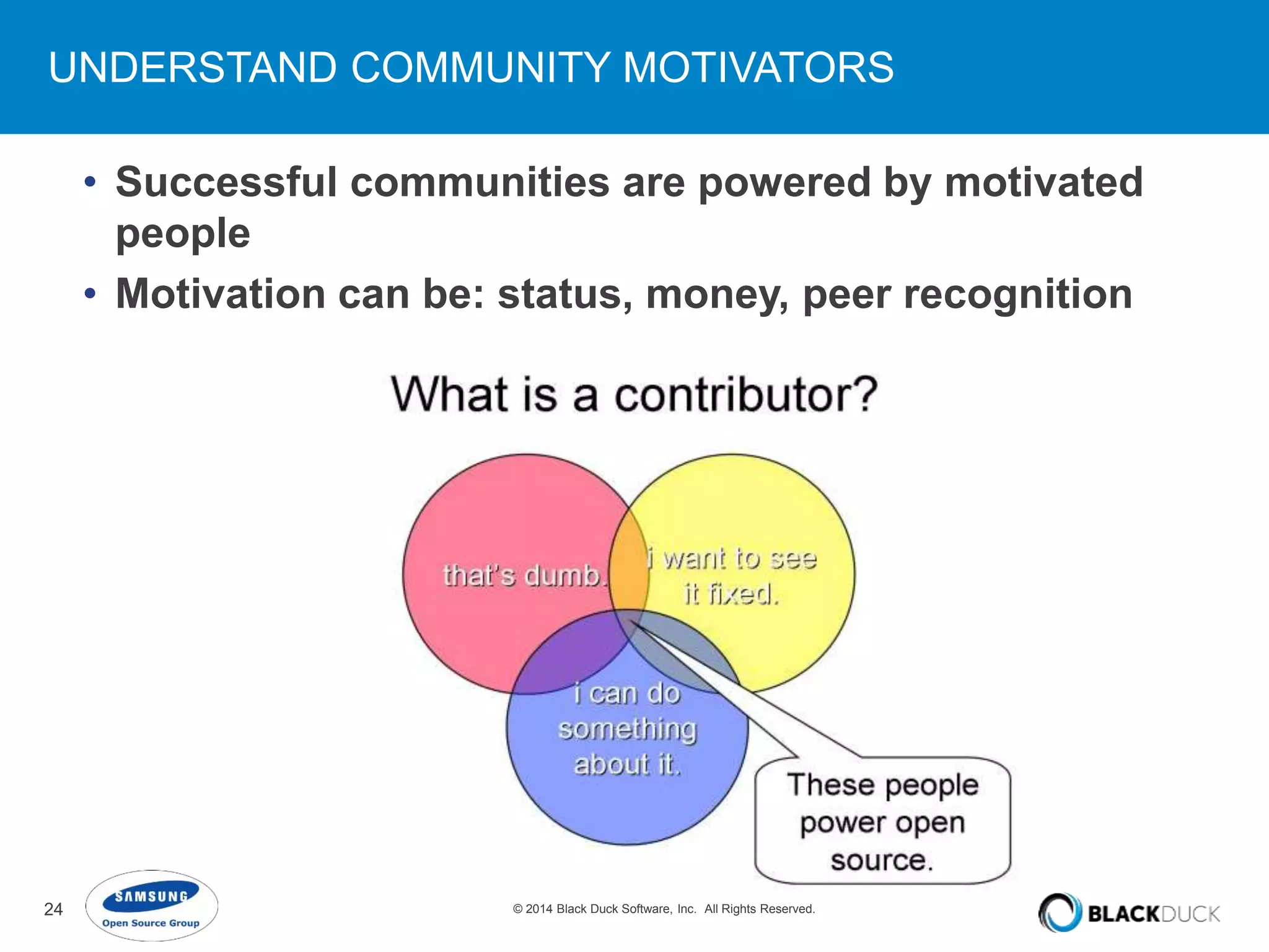 UNDERSTAND COMMUNITY MOTIVATORS 
• Successful communities are powered by motivated 
people 
• Motivation can be: status, money, peer recognition 
24 © 2014 Black Duck Software, Inc. All Rights Reserved. 
 