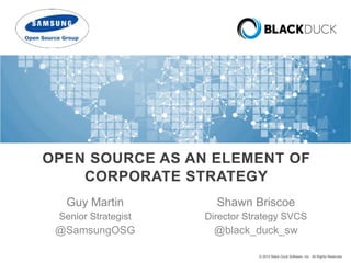 OPEN SOURCE AS AN ELEMENT OF 
CORPORATE STRATEGY 
Shawn Briscoe 
Director Strategy SVCS 
@black_duck_sw 
© 2014 Black Duck Software, Inc. All Rights Reserved. 
Guy Martin 
Senior Strategist 
@SamsungOSG 
 
