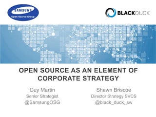 OPEN SOURCE AS AN ELEMENT OF 
CORPORATE STRATEGY 
Shawn Briscoe 
Director Strategy SVCS 
@black_duck_sw 
Guy Martin 
Senior Strategist 
@SamsungOSG 
 