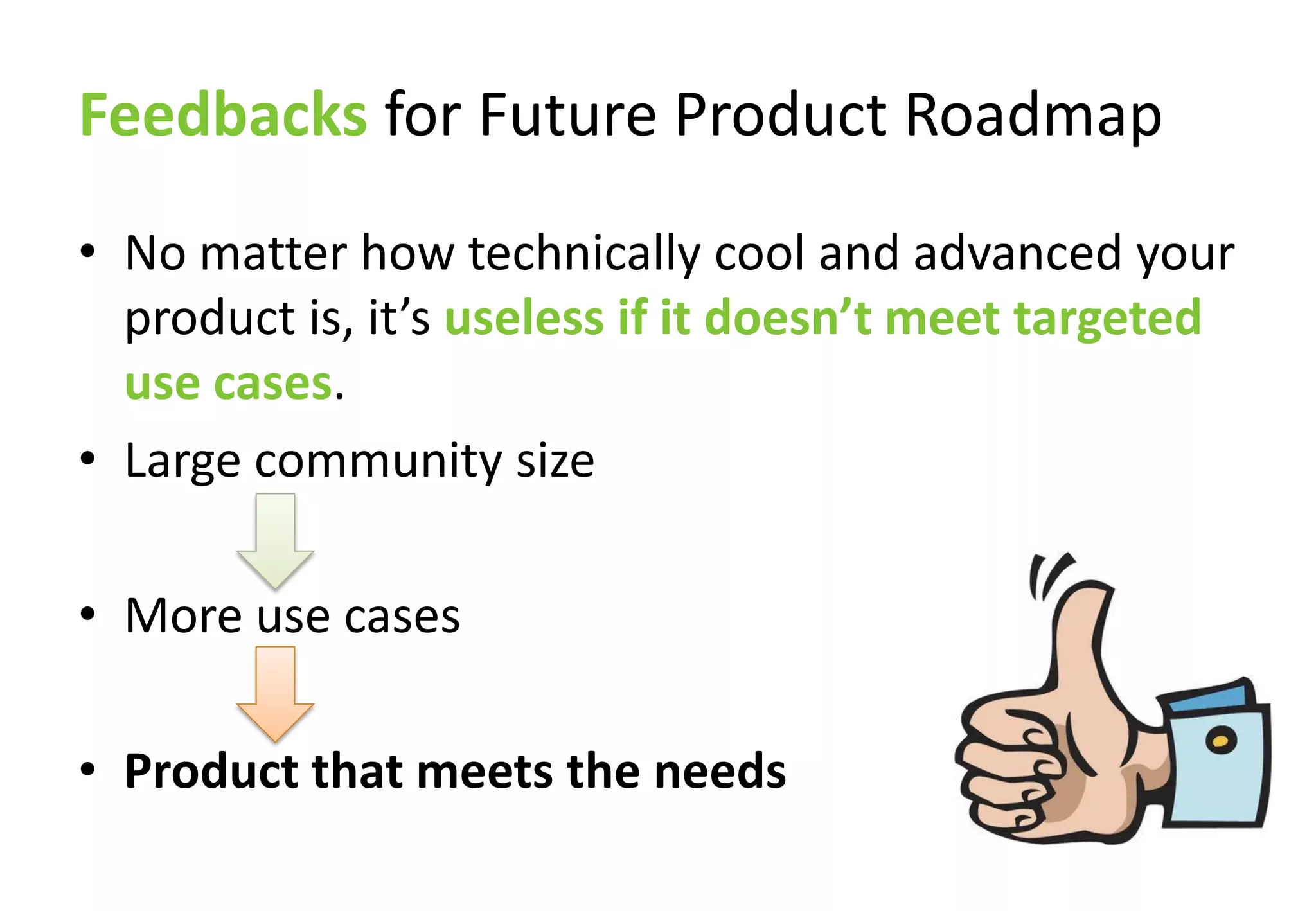 Feedbacks for Future Product Roadmap
• No matter how technically cool and advanced your
  product is, it’s useless if it doesn’t meet targeted
  use cases.
• Large community size

• More use cases

• Product that meets the needs
 