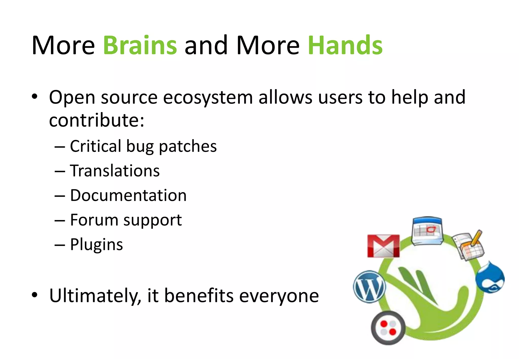 More Brains and More Hands
• Open source ecosystem allows users to help and
  contribute:
  – Critical bug patches
  – Translations
  – Documentation
  – Forum support
  – Plugins

• Ultimately, it benefits everyone
 