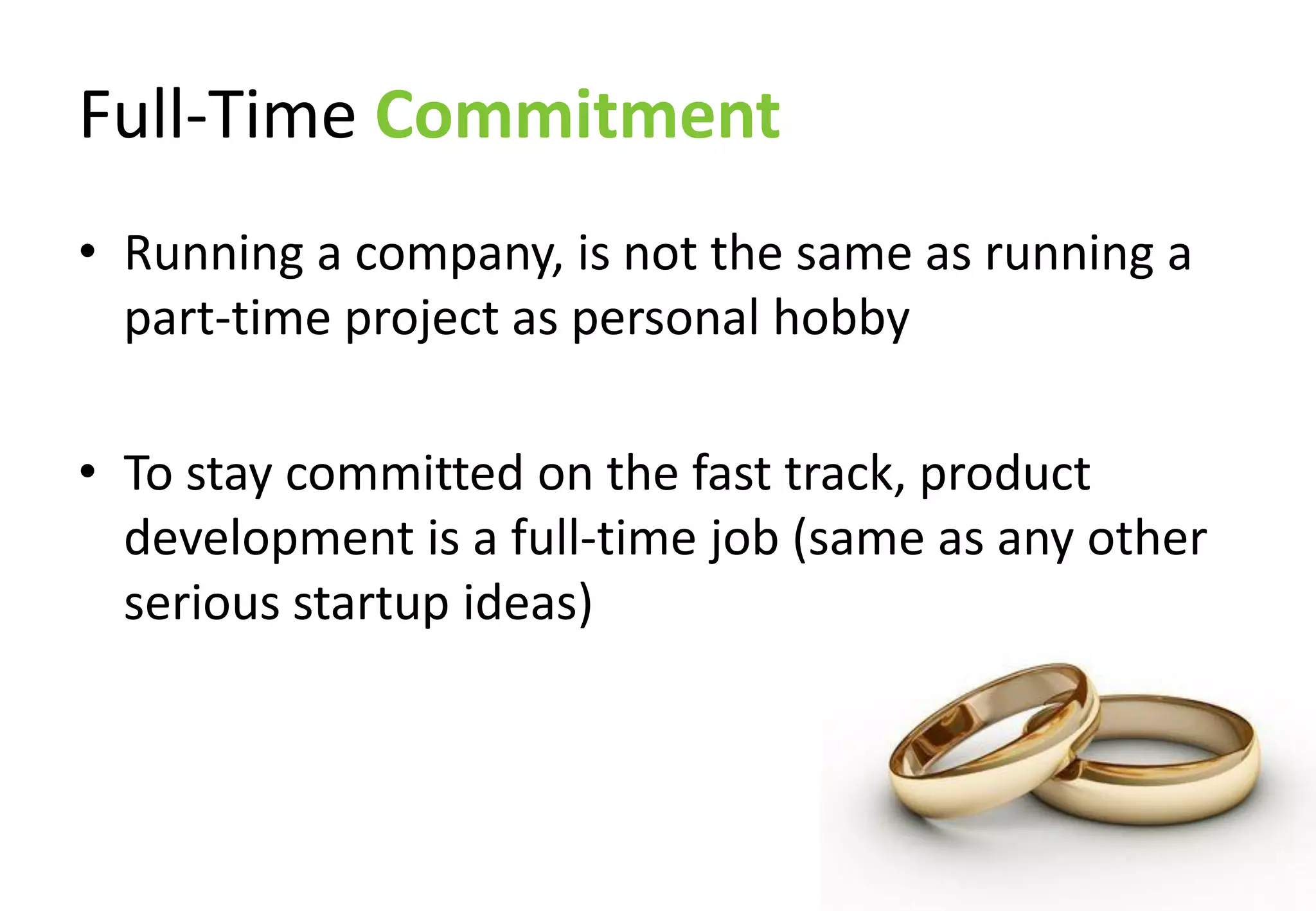 Full-Time Commitment
• Running a company, is not the same as running a
  part-time project as personal hobby

• To stay committed on the fast track, product
  development is a full-time job (same as any other
  serious startup ideas)
 