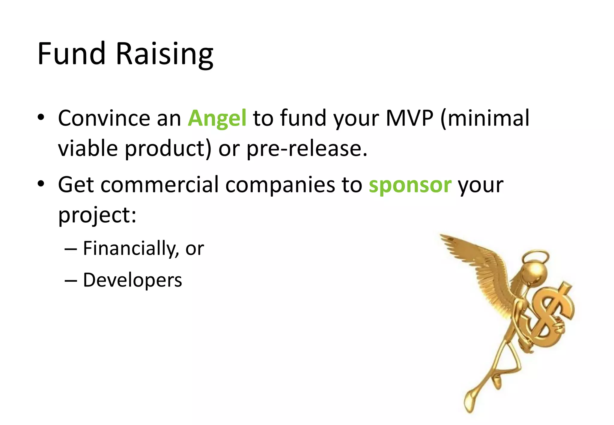 Fund Raising
• Convince an Angel to fund your MVP (minimal
  viable product) or pre-release.
• Get commercial companies to sponsor your
  project:
  – Financially, or
  – Developers
 