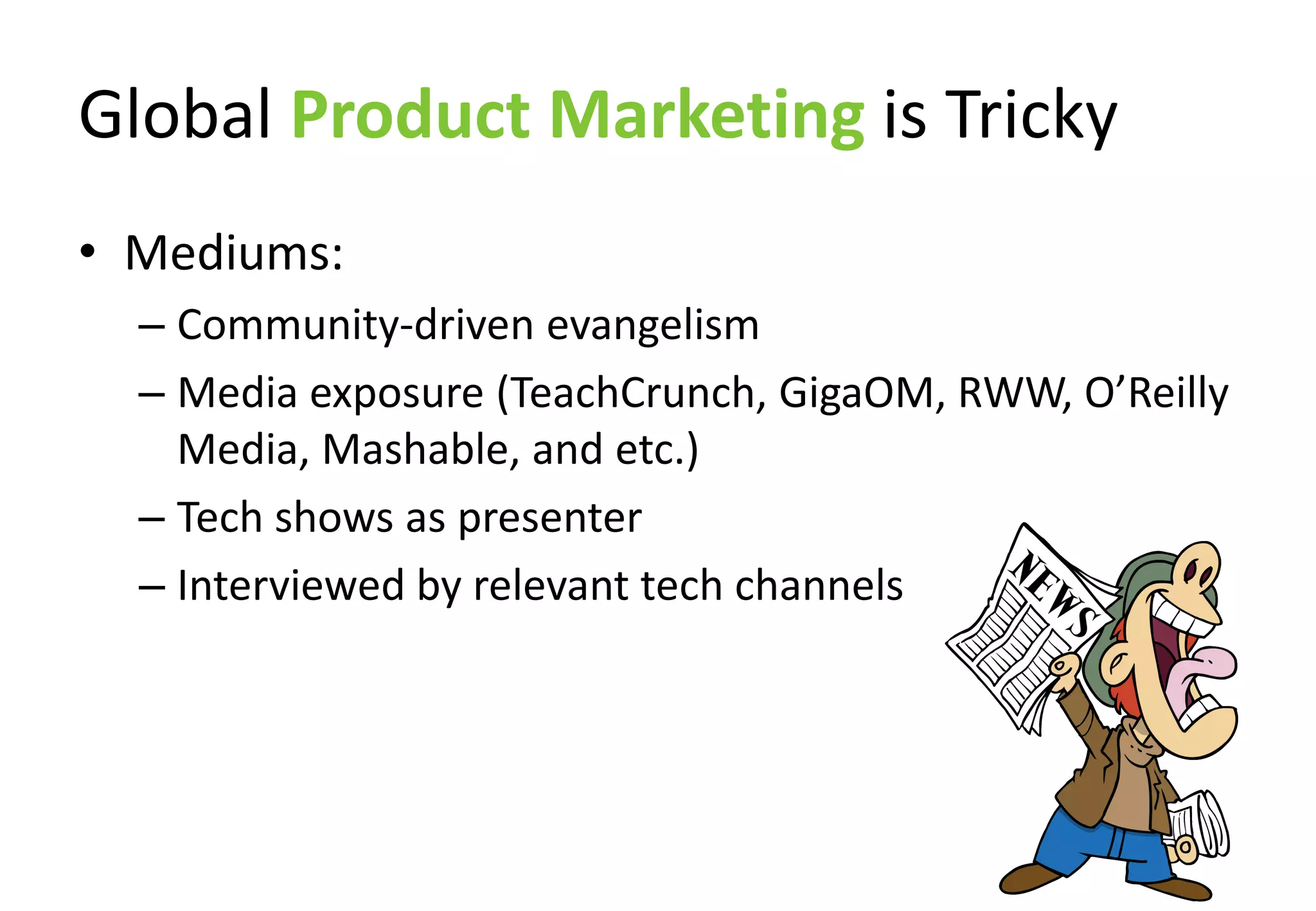Global Product Marketing is Tricky
• Mediums:
  – Community-driven evangelism
  – Media exposure (TeachCrunch, GigaOM, RWW, O’Reilly
    Media, Mashable, and etc.)
  – Tech shows as presenter
  – Interviewed by relevant tech channels
 