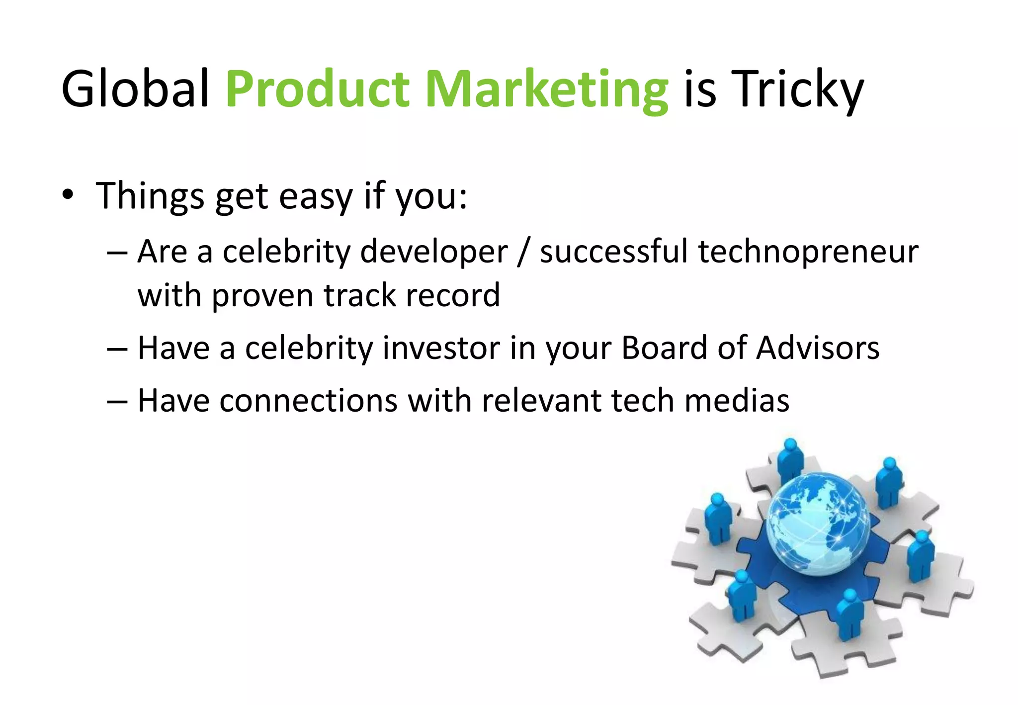 Global Product Marketing is Tricky
• Things get easy if you:
  – Are a celebrity developer / successful technopreneur
    with proven track record
  – Have a celebrity investor in your Board of Advisors
  – Have connections with relevant tech medias
 